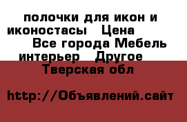 полочки для икон и иконостасы › Цена ­ 100--100 - Все города Мебель, интерьер » Другое   . Тверская обл.
